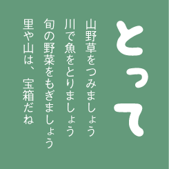 とって、山野草をつみましょう 川で魚をとりましょう 旬の野菜をもぎましょう 里や山は、宝箱だね